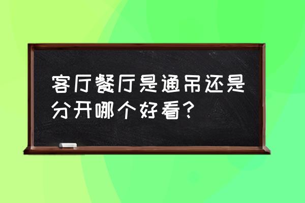 客廳和餐廳吊頂不一樣好看嗎 客廳餐廳是通吊還是分開哪個(gè)好看？