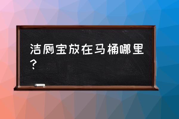 馬桶潔廁寶放在水箱哪 潔廁寶放在馬桶哪里？