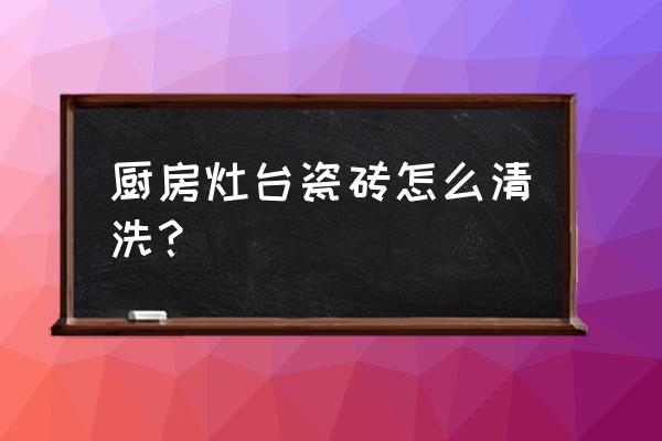 擦廚房墻磚用什么工具 廚房灶臺瓷磚怎么清洗？