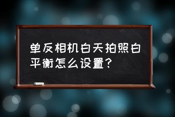 單反相機哪里調節(jié)白平衡 單反相機白天拍照白平衡怎么設置？