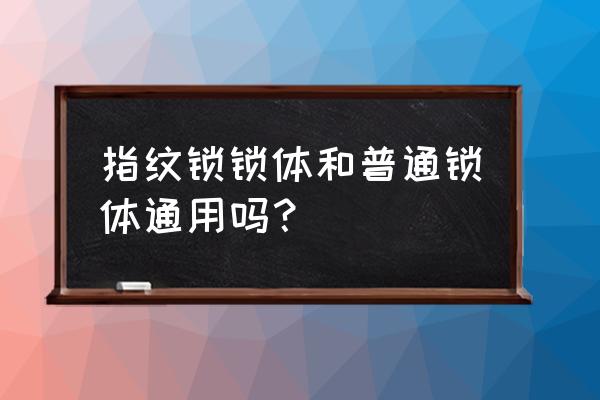 指紋鎖鎖體和普通鎖體什么區別 指紋鎖鎖體和普通鎖體通用嗎？