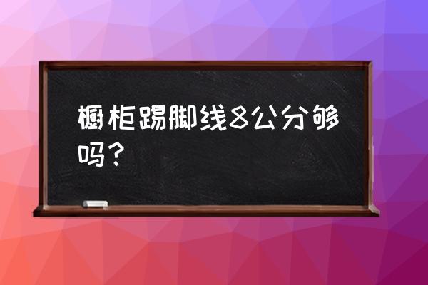 櫥柜腳線是什么意思 櫥柜踢腳線8公分夠嗎？