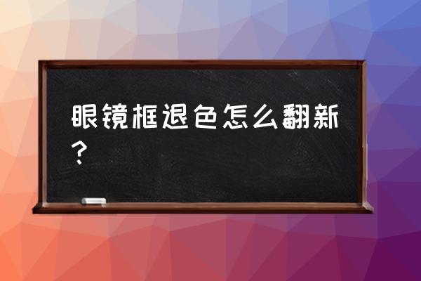 板材眼鏡需要烤漆嗎 眼鏡框退色怎么翻新？