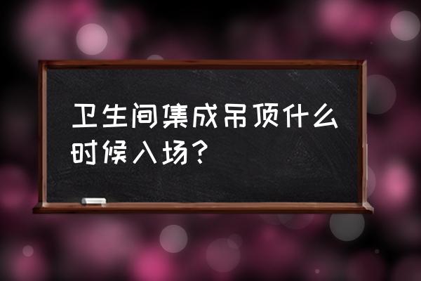 廚衛(wèi)集成吊頂什么時候做 衛(wèi)生間集成吊頂什么時候入場？
