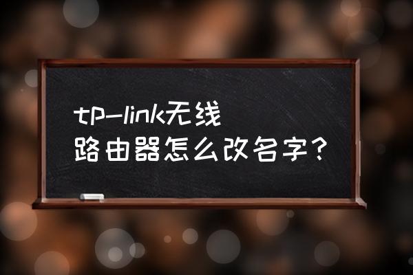 tplink路由器如何改名字 tp-link無線路由器怎么改名字？