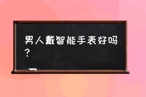 帶智能手表是不是幼稚 男人戴智能手表好嗎？