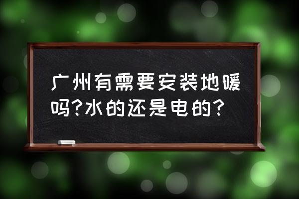 地暖廣州地區有必要安裝嗎 廣州有需要安裝地暖嗎?水的還是電的？