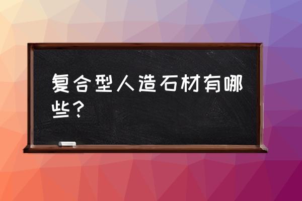 復合型人造石材有什么特點 復合型人造石材有哪些？