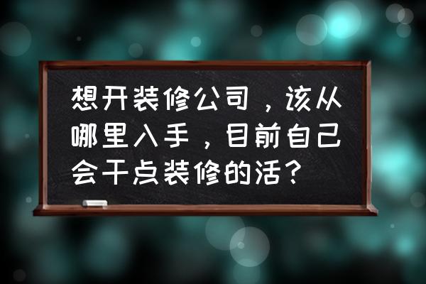 如何找裝修公司三個(gè)渠道值得參考 想開裝修公司，該從哪里入手，目前自己會(huì)干點(diǎn)裝修的活？