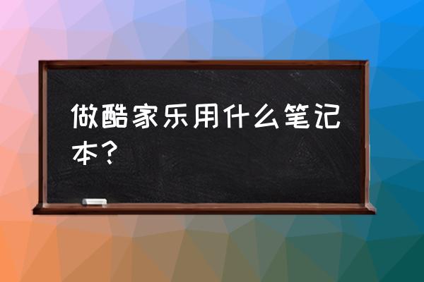 酷家樂軟件操作大全 做酷家樂用什么筆記本？