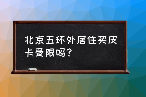 北京對皮卡車有什么限制 北京五環外居住買皮卡受限嗎？