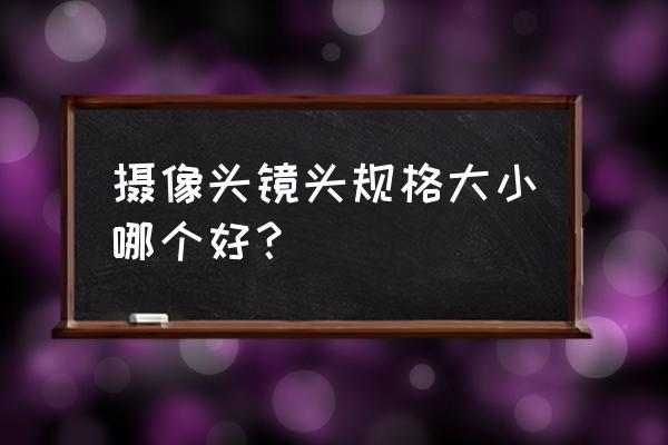 攝像頭的焦距是大的好還是小的好 攝像頭鏡頭規格大小哪個好？