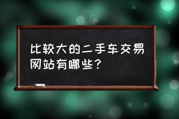 二手車網站怎么運作的 比較大的二手車交易網站有哪些？
