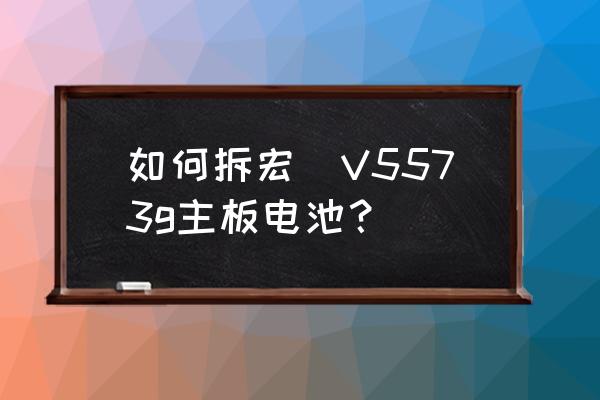 宏碁電腦怎么更換電池 如何拆宏碁V5573g主板電池？