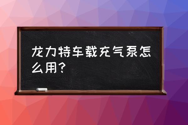 汽車輪胎無線充氣泵正確使用方法 龍力特車載充氣泵怎么用？