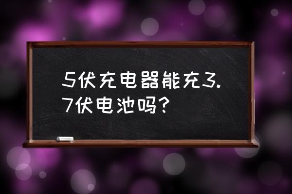 3.7 v鋰電池最好用幾伏的充電器 5伏充電器能充3.7伏電池嗎？