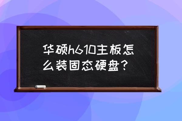 華碩主板怎么加裝硬盤(pán)教程 華碩h610主板怎么裝固態(tài)硬盤(pán)？