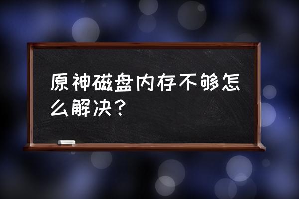 在哪里下的原神不占內存 原神磁盤內存不夠怎么解決？