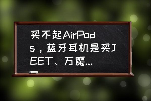 5款目前口碑最好的藍牙耳機 買不起AirPods，藍牙耳機是買JEET、萬魔還是魔浪好？