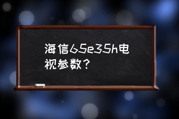 海信65e3g詳細使用說明書 海信65e35h電視參數？