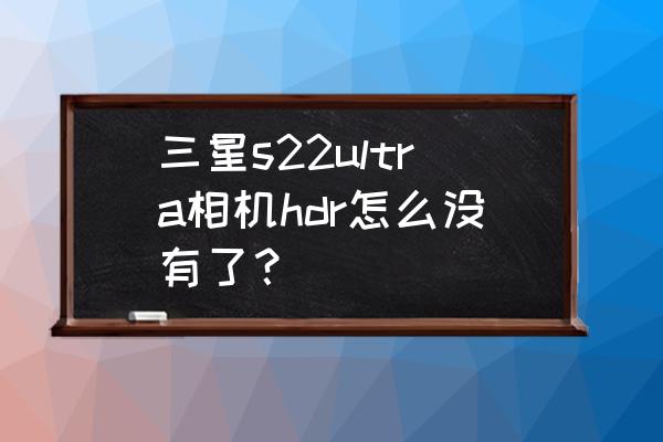 相機設置里面沒有hdr選項 三星s22ultra相機hdr怎么沒有了？