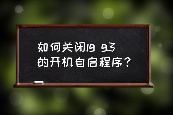 lg手機開關(guān)機合集 如何關(guān)閉lg g3的開機自啟程序？