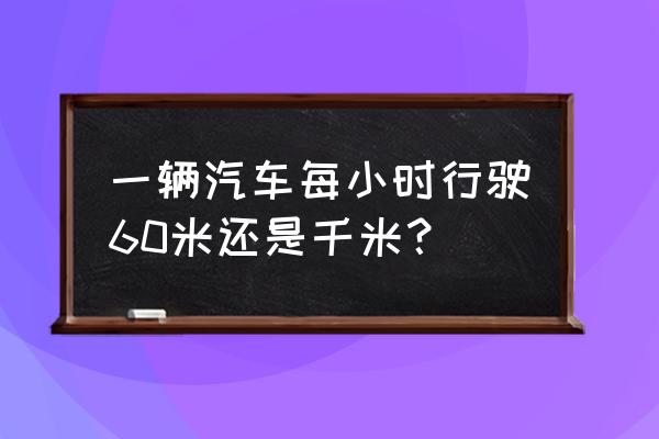 汽車1小時大概可以行駛多少千米 一輛汽車每小時行駛60米還是千米？