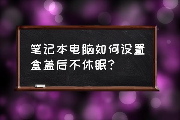 win10設置合蓋不鎖屏 筆記本電腦如何設置盒蓋后不休眠? win10設置合蓋不鎖屏 筆記本電腦如何設置盒蓋后不休眠?