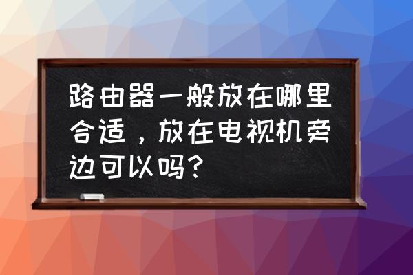 臥室客廳電視機(jī)怎么放好 路由器一般放在哪里合適,放在電視機(jī)旁邊可以嗎? 臥室客廳電視機(jī)怎么放好 路由器一般放在哪里合適,放在電視機(jī)旁邊可以嗎?