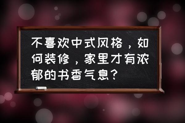 中式裝修櫥柜設計 不喜歡中式風格,如何裝修,家里才有濃郁的書香氣息? 中式裝修櫥柜設計 不喜歡中式風格,如何裝修,家里才有濃郁的書香氣息?