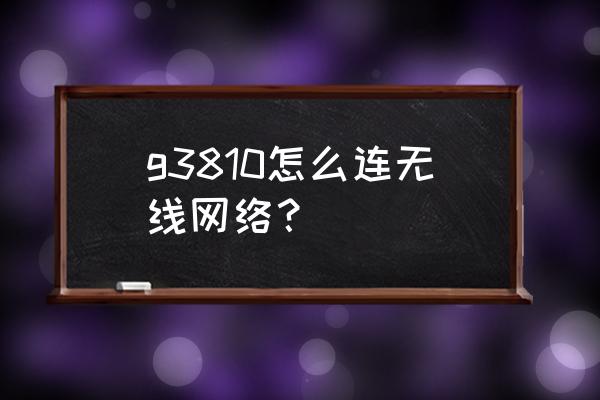 佳能打印機g3810怎么連接手機 g3810怎么連無線網絡？