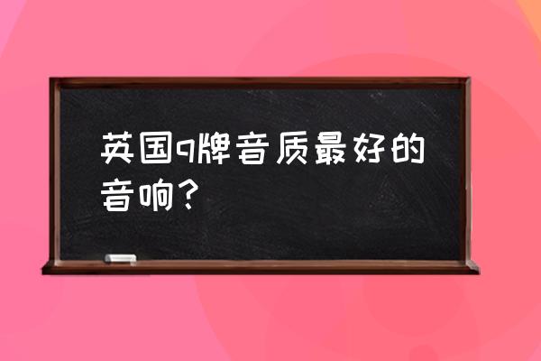怎么買到音質最好的音箱 英國q牌音質最好的音響？