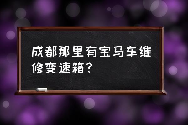 成都變速箱維修價格一覽表 成都那里有寶馬車維修變速箱？