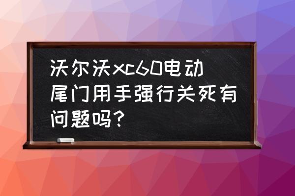 電動尾門用手強制關閉就不好使了 沃爾沃xc60電動尾門用手強行關死有問題嗎？