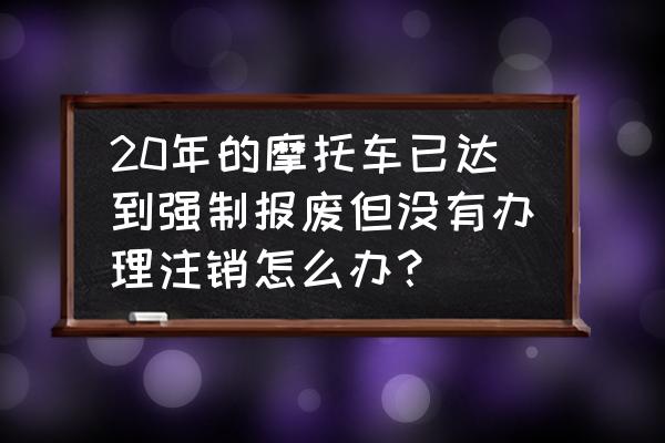 摩托車沒有牌照好多年了怎么辦 20年的摩托車已達到強制報廢但沒有辦理注銷怎么辦? 摩托車沒有牌照好多年了怎么辦 20年的摩托車已達到強制報廢但沒有辦理注銷怎么辦?