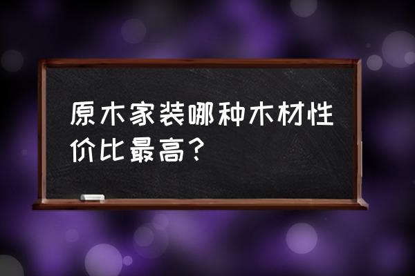 室內裝修最好的木材 原木家裝哪種木材性價比最高？