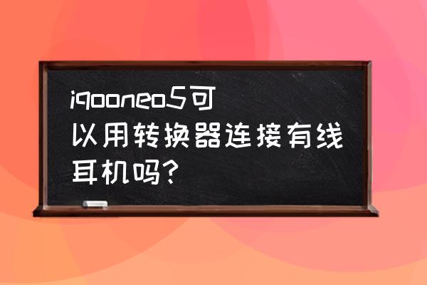 iqooneo5怎么插耳機 iqooneo5可以用轉換器連接有線耳機嗎? iqooneo5怎么插耳機 iqooneo5可以用轉換器連接有線耳機嗎?