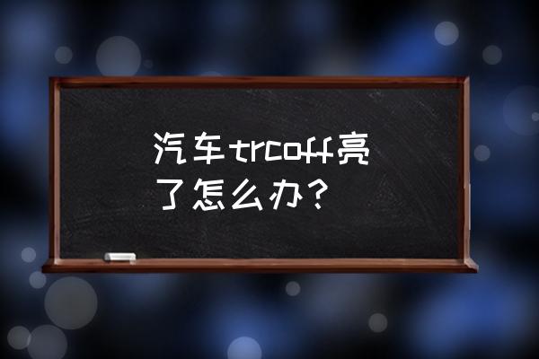汽車出現代碼asr怎么解決 汽車trcoff亮了怎么辦？