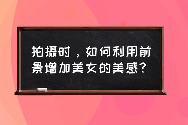 前景遮擋特效怎么制作 拍攝時(shí)，如何利用前景增加美女的美感？