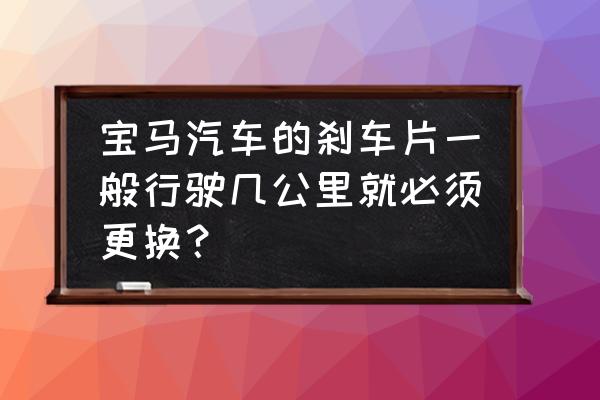 寶馬剎車片4s店更換多少錢 寶馬汽車的剎車片一般行駛幾公里就必須更換？
