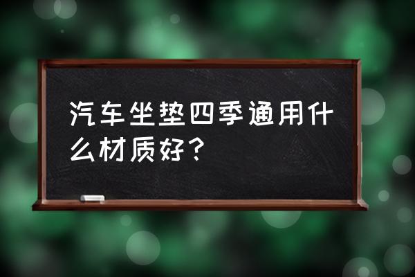汽車坐墊哪種材質適合四季 汽車坐墊四季通用什么材質好？
