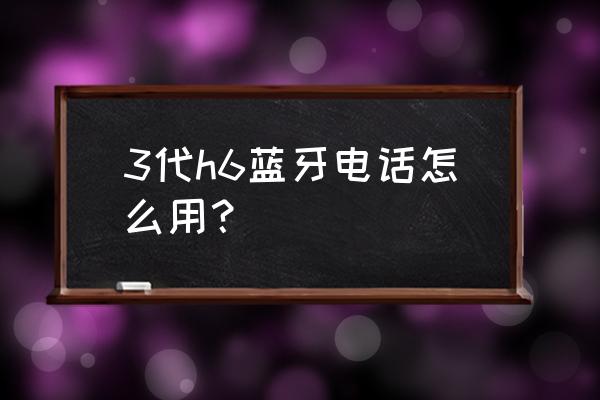 汽車中控屏藍牙電話怎么設置 3代h6藍牙電話怎么用？