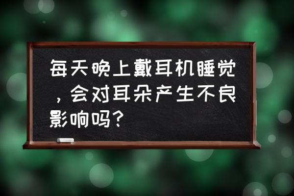 耳機一直放在耳朵里 每天晚上戴耳機睡覺，會對耳朵產生不良影響嗎？
