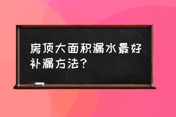 房子樓頂漏水怎么辦呢 房頂大面積漏水最好補(bǔ)漏方法？