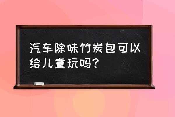 竹炭能去除汽車內甲醛嗎 汽車除味竹炭包可以給兒童玩嗎？