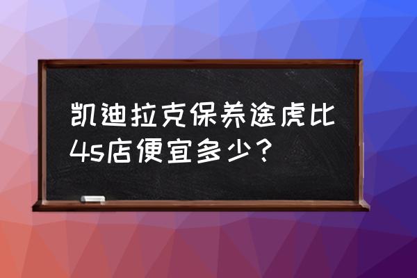 凱迪拉克保養明細表大全 凱迪拉克保養途虎比4s店便宜多少？