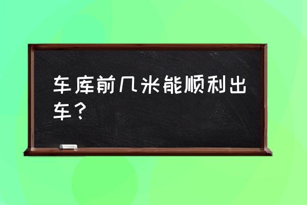 車庫前幾米能正常出入庫 車庫前幾米能順利出車？