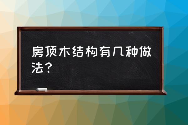 木結(jié)構(gòu)房子一般都用什么木頭做 房頂木結(jié)構(gòu)有幾種做法？