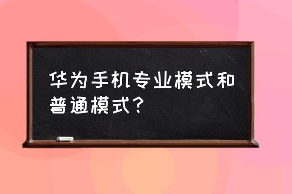 華為手機專業模式ev為什么打不開 華為手機專業模式和普通模式？
