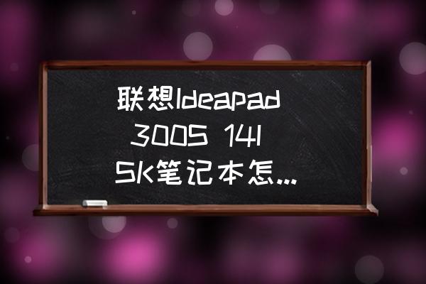 聯想ideapad30015isk電池怎么拆 聯想Ideapad 300S 14ISK筆記本怎么拆機更換固態硬盤？